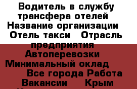 Водитель в службу трансфера отелей › Название организации ­ Отель-такси › Отрасль предприятия ­ Автоперевозки › Минимальный оклад ­ 65 000 - Все города Работа » Вакансии   . Крым,Красногвардейское